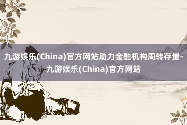 九游娱乐(China)官方网站助力金融机构周转存量-九游娱乐(China)官方网站