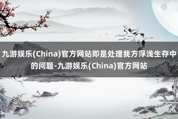 九游娱乐(China)官方网站即是处理我方浮浅生存中的问题-九游娱乐(China)官方网站