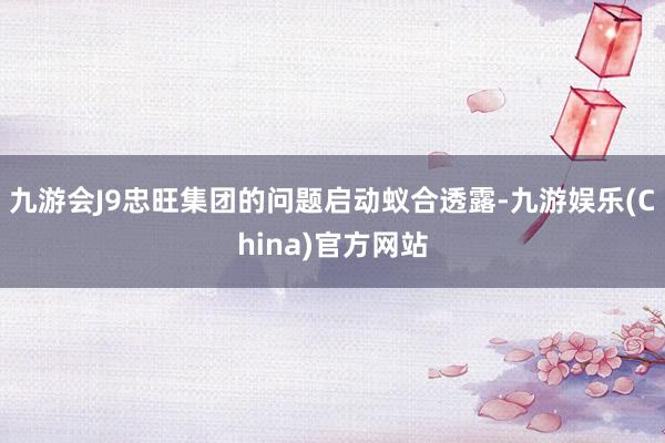 九游会J9忠旺集团的问题启动蚁合透露-九游娱乐(China)官方网站