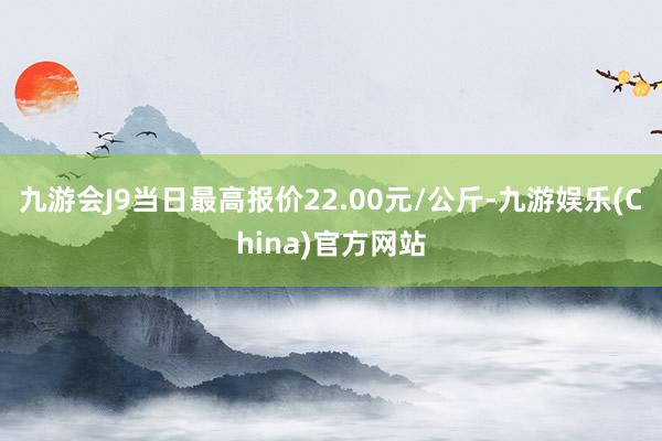 九游会J9当日最高报价22.00元/公斤-九游娱乐(China)官方网站