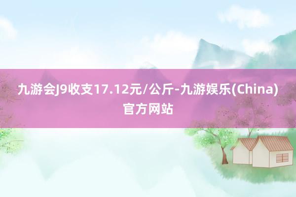 九游会J9收支17.12元/公斤-九游娱乐(China)官方网站