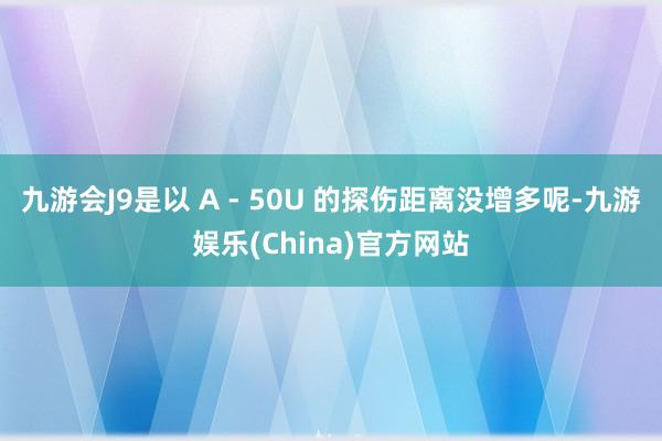 九游会J9是以 A - 50U 的探伤距离没增多呢-九游娱乐(China)官方网站