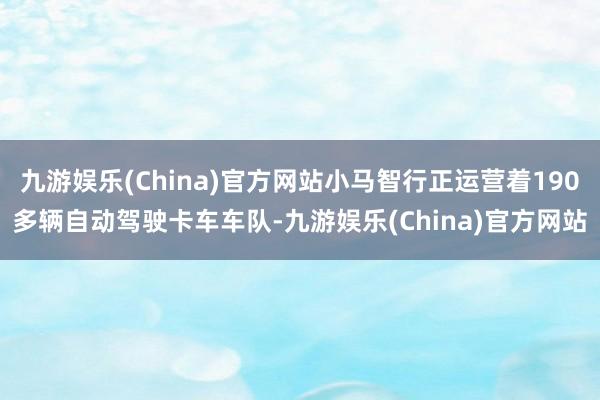 九游娱乐(China)官方网站小马智行正运营着190多辆自动驾驶卡车车队-九游娱乐(China)官方网站