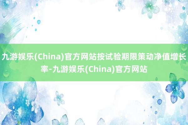 九游娱乐(China)官方网站按试验期限策动净值增长率-九游娱乐(China)官方网站