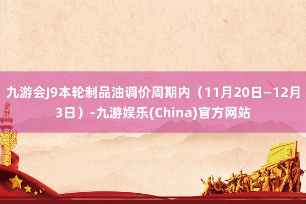 九游会J9本轮制品油调价周期内（11月20日—12月3日）-九游娱乐(China)官方网站