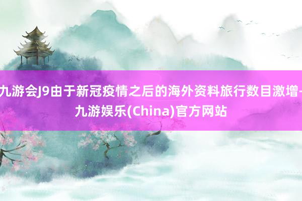 九游会J9由于新冠疫情之后的海外资料旅行数目激增-九游娱乐(China)官方网站