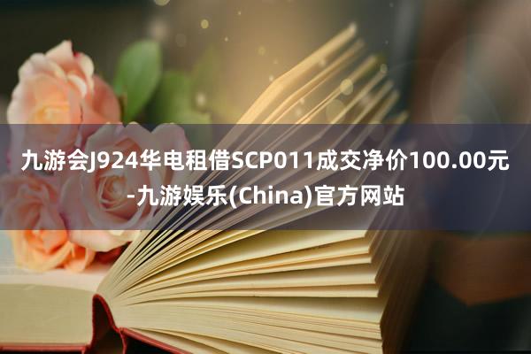 九游会J924华电租借SCP011成交净价100.00元-九游娱乐(China)官方网站