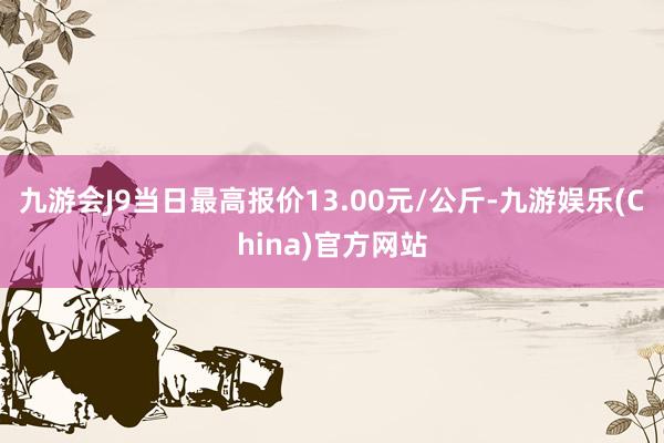 九游会J9当日最高报价13.00元/公斤-九游娱乐(China)官方网站