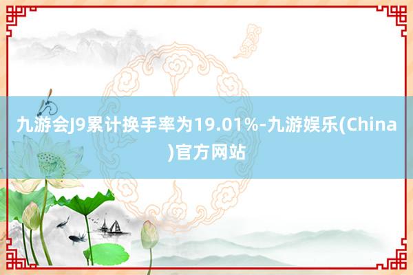 九游会J9累计换手率为19.01%-九游娱乐(China)官方网站