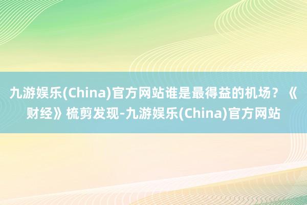 九游娱乐(China)官方网站谁是最得益的机场？《财经》梳剪发现-九游娱乐(China)官方网站