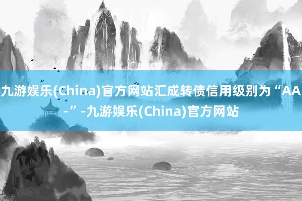 九游娱乐(China)官方网站汇成转债信用级别为“AA-”-九游娱乐(China)官方网站