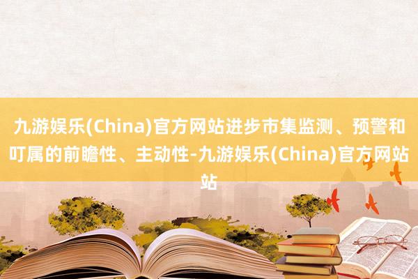 九游娱乐(China)官方网站进步市集监测、预警和叮属的前瞻性、主动性-九游娱乐(China)官方网站