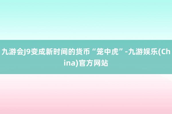 九游会J9变成新时间的货币“笼中虎”-九游娱乐(China)官方网站