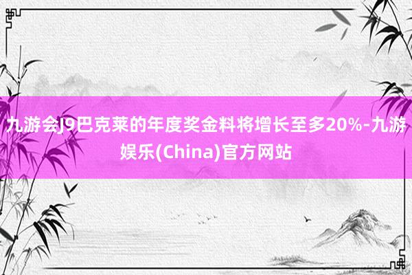 九游会J9巴克莱的年度奖金料将增长至多20%-九游娱乐(China)官方网站