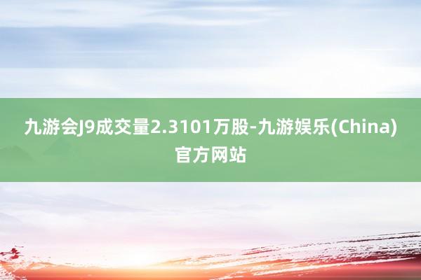 九游会J9成交量2.3101万股-九游娱乐(China)官方网站