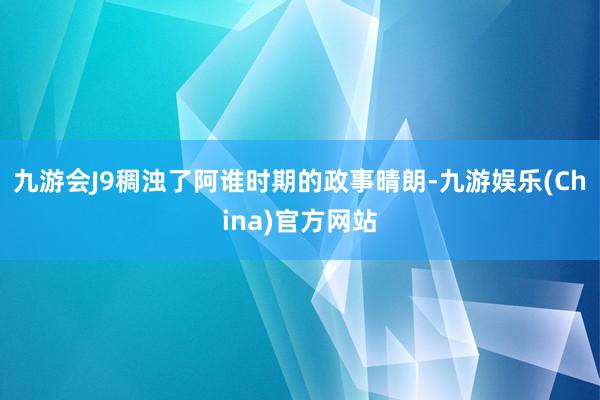 九游会J9稠浊了阿谁时期的政事晴朗-九游娱乐(China)官方网站