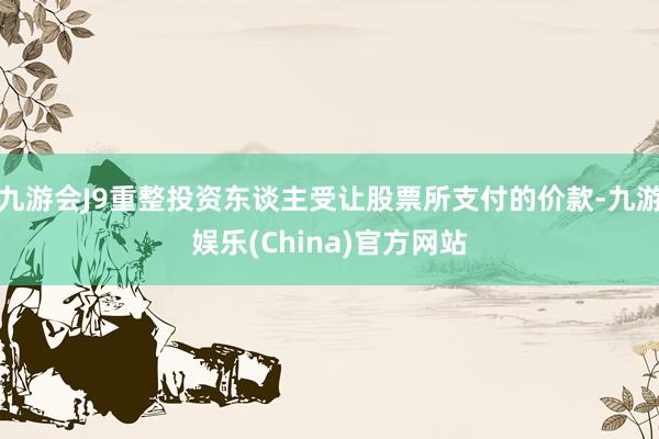 九游会J9重整投资东谈主受让股票所支付的价款-九游娱乐(China)官方网站