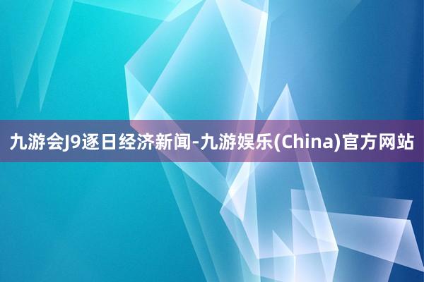 九游会J9逐日经济新闻-九游娱乐(China)官方网站