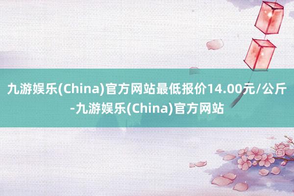 九游娱乐(China)官方网站最低报价14.00元/公斤-九游娱乐(China)官方网站