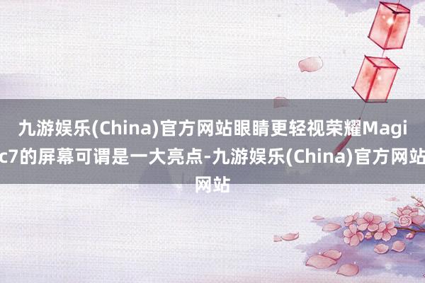 九游娱乐(China)官方网站眼睛更轻视荣耀Magic7的屏幕可谓是一大亮点-九游娱乐(China)官方网站