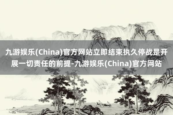 九游娱乐(China)官方网站立即结束执久停战是开展一切责任的前提-九游娱乐(China)官方网站