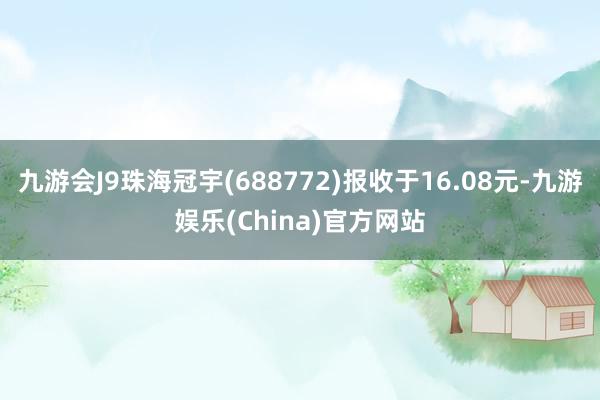 九游会J9珠海冠宇(688772)报收于16.08元-九游娱乐(China)官方网站