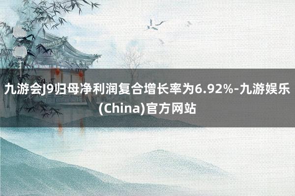 九游会J9归母净利润复合增长率为6.92%-九游娱乐(China)官方网站