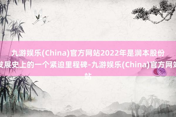 九游娱乐(China)官方网站　　2022年是润本股份发展史上的一个紧迫里程碑-九游娱乐(China)官方网站