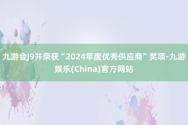 九游会J9并荣获“2024年度优秀供应商”奖项-九游娱乐(China)官方网站