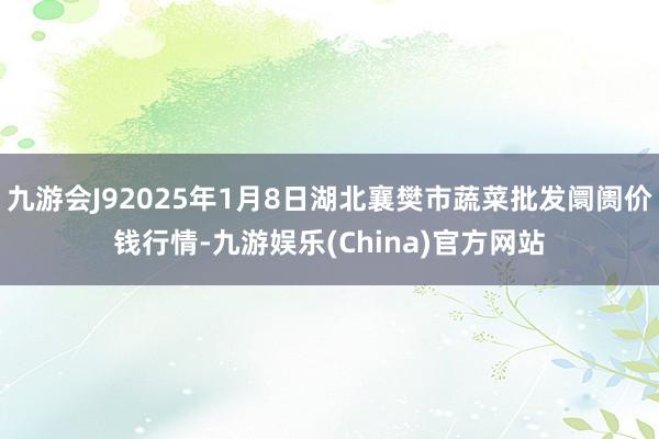 九游会J92025年1月8日湖北襄樊市蔬菜批发阛阓价钱行情-九游娱乐(China)官方网站