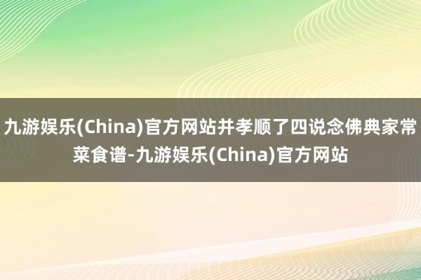 九游娱乐(China)官方网站并孝顺了四说念佛典家常菜食谱-九游娱乐(China)官方网站