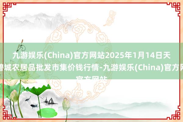 九游娱乐(China)官方网站2025年1月14日天津碧城农居品批发市集价钱行情-九游娱乐(China)官方网站