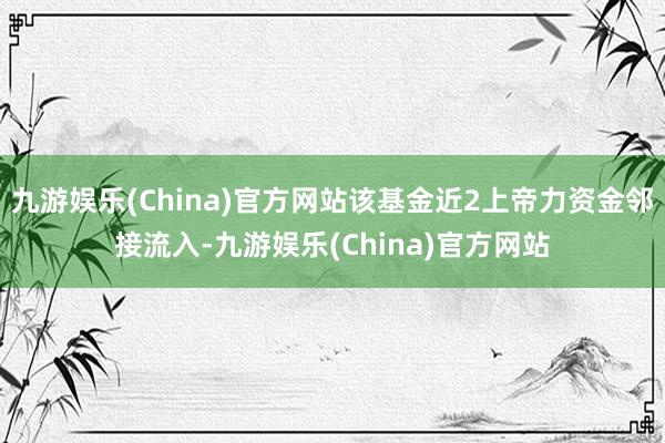 九游娱乐(China)官方网站该基金近2上帝力资金邻接流入-九游娱乐(China)官方网站