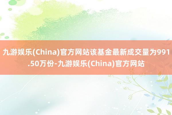 九游娱乐(China)官方网站该基金最新成交量为991.50万份-九游娱乐(China)官方网站