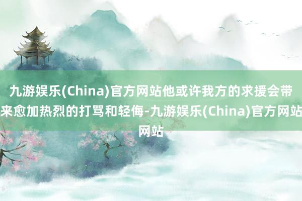 九游娱乐(China)官方网站他或许我方的求援会带来愈加热烈的打骂和轻侮-九游娱乐(China)官方网站