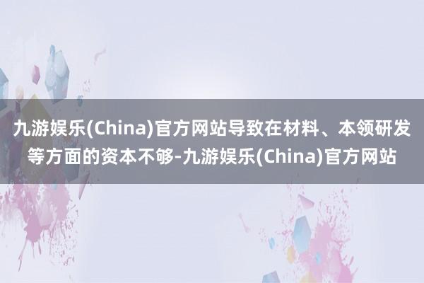 九游娱乐(China)官方网站导致在材料、本领研发等方面的资本不够-九游娱乐(China)官方网站