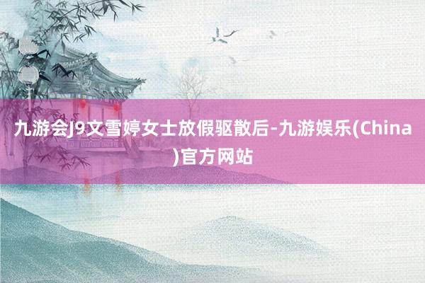 九游会J9文雪婷女士放假驱散后-九游娱乐(China)官方网站