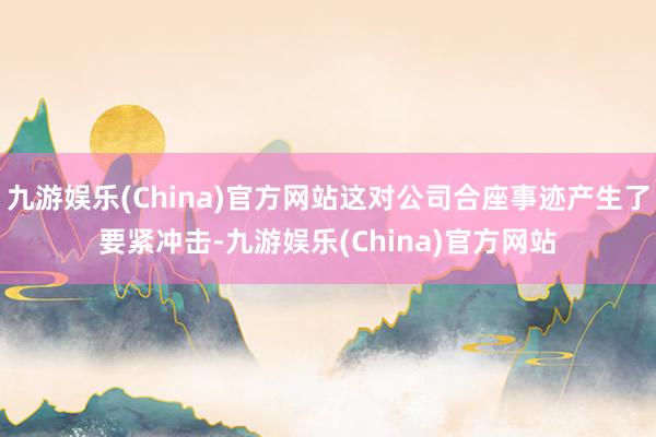 九游娱乐(China)官方网站这对公司合座事迹产生了要紧冲击-九游娱乐(China)官方网站