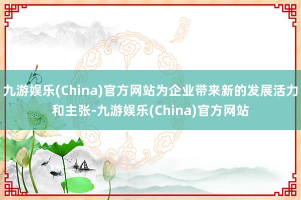 九游娱乐(China)官方网站为企业带来新的发展活力和主张-九游娱乐(China)官方网站