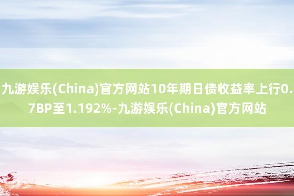 九游娱乐(China)官方网站10年期日债收益率上行0.7BP至1.192%-九游娱乐(China)官方网站