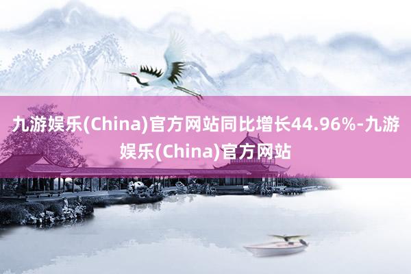 九游娱乐(China)官方网站同比增长44.96%-九游娱乐(China)官方网站