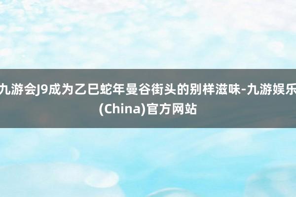 九游会J9成为乙巳蛇年曼谷街头的别样滋味-九游娱乐(China)官方网站