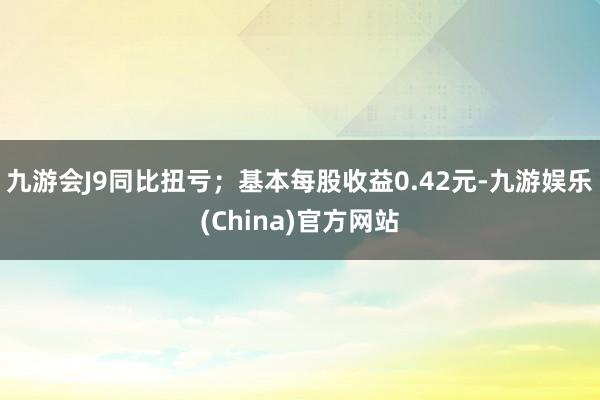 九游会J9同比扭亏；基本每股收益0.42元-九游娱乐(China)官方网站