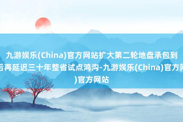 九游娱乐(China)官方网站扩大第二轮地盘承包到期后再延迟三十年整省试点鸿沟-九游娱乐(China)官方网站