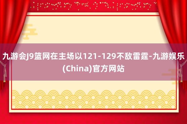 九游会J9篮网在主场以121-129不敌雷霆-九游娱乐(China)官方网站