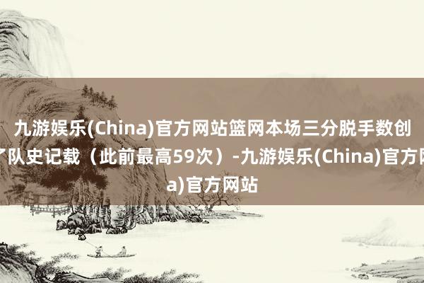 九游娱乐(China)官方网站篮网本场三分脱手数创下了队史记载（此前最高59次）-九游娱乐(China)官方网站